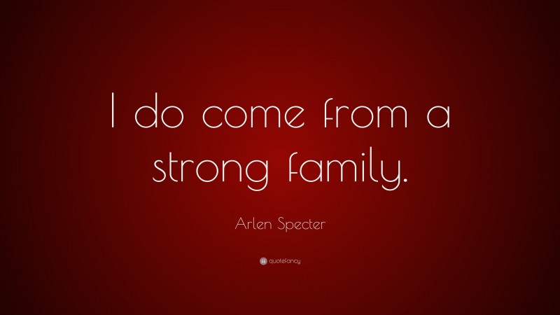 Arlen Specter Quote: “I do come from a strong family.”