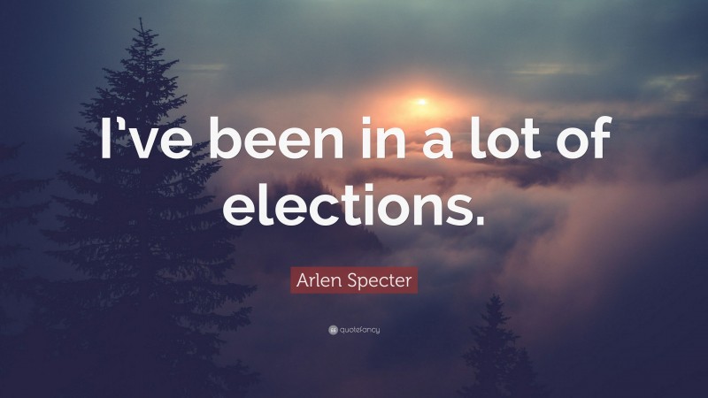 Arlen Specter Quote: “I’ve been in a lot of elections.”