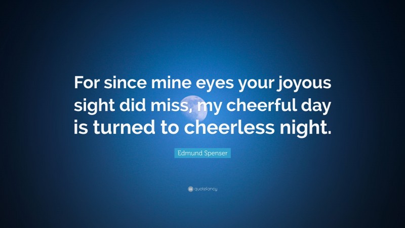 Edmund Spenser Quote: “For since mine eyes your joyous sight did miss, my cheerful day is turned to cheerless night.”