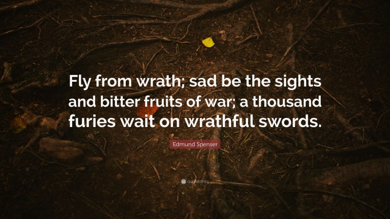 Edmund Spenser Quote: “Fly from wrath; sad be the sights and bitter fruits of war; a thousand furies wait on wrathful swords.”