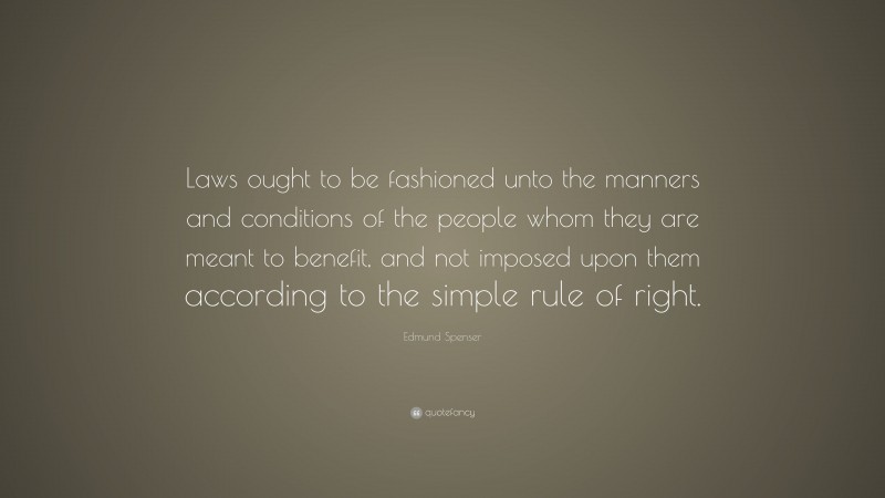 Edmund Spenser Quote: “Laws ought to be fashioned unto the manners and conditions of the people whom they are meant to benefit, and not imposed upon them according to the simple rule of right.”