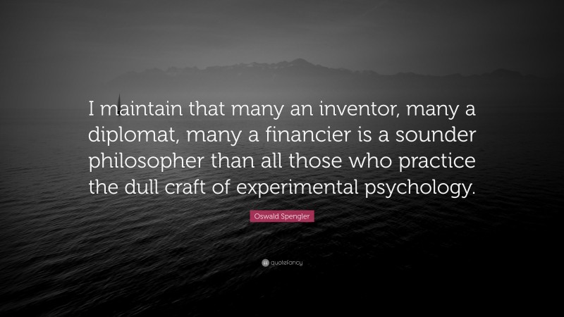 Oswald Spengler Quote: “I maintain that many an inventor, many a diplomat, many a financier is a sounder philosopher than all those who practice the dull craft of experimental psychology.”