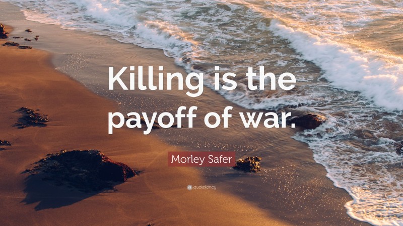 Morley Safer Quote: “Killing is the payoff of war.”