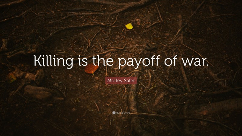 Morley Safer Quote: “Killing is the payoff of war.”