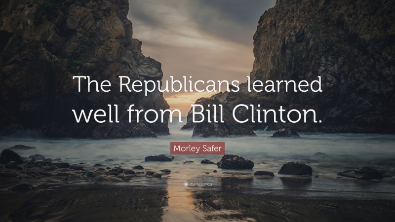 Morley Safer Quote: “The Republicans learned well from Bill Clinton.”