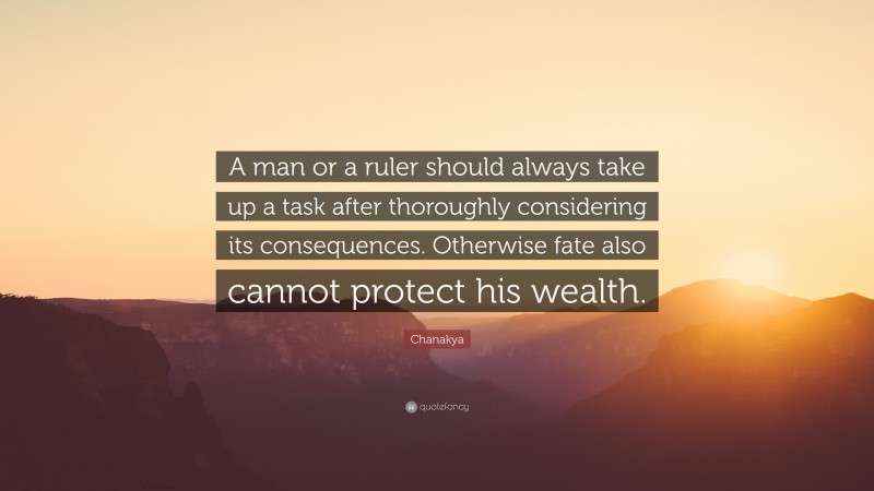 Chanakya Quote: “A man or a ruler should always take up a task after thoroughly considering its consequences. Otherwise fate also cannot protect his wealth.”