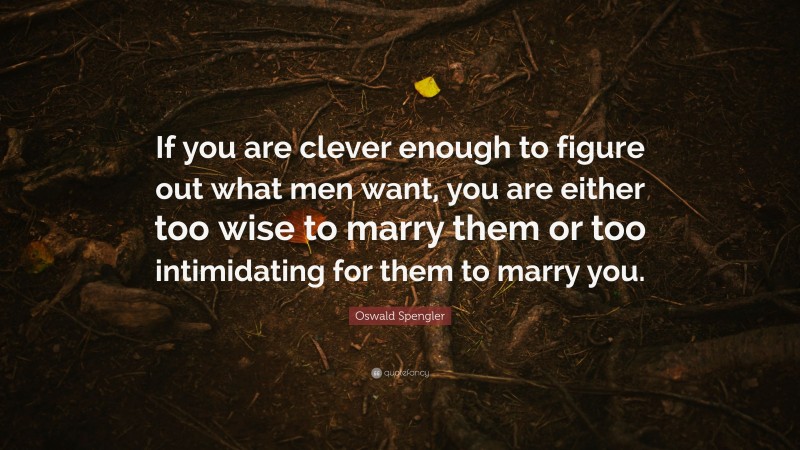 Oswald Spengler Quote: “If you are clever enough to figure out what men want, you are either too wise to marry them or too intimidating for them to marry you.”