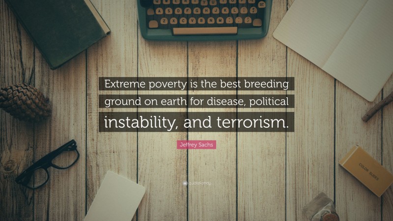 Jeffrey Sachs Quote: “Extreme poverty is the best breeding ground on earth for disease, political instability, and terrorism.”