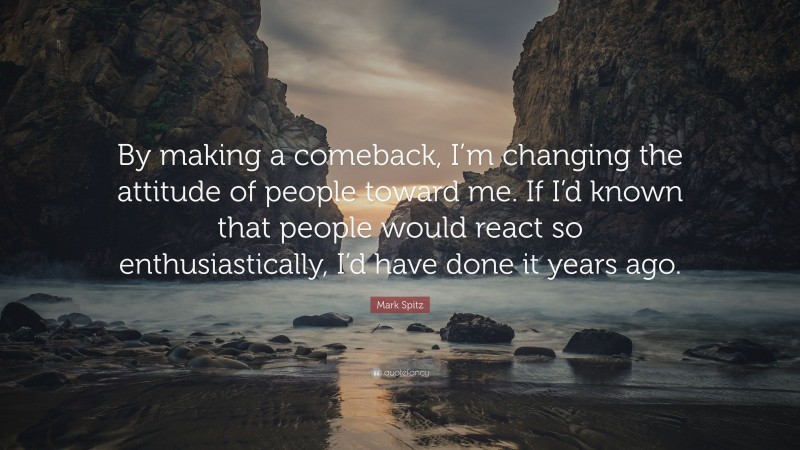 Mark Spitz Quote: “By making a comeback, I’m changing the attitude of people toward me. If I’d known that people would react so enthusiastically, I’d have done it years ago.”