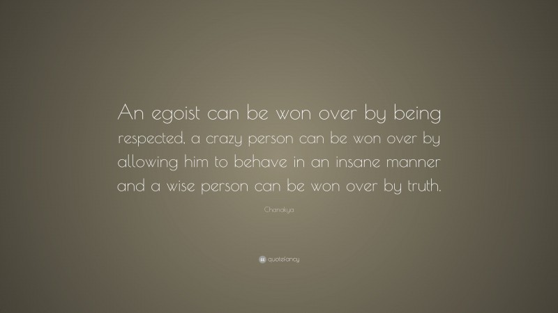 Chanakya Quote: “An egoist can be won over by being respected, a crazy person can be won over by allowing him to behave in an insane manner and a wise person can be won over by truth.”