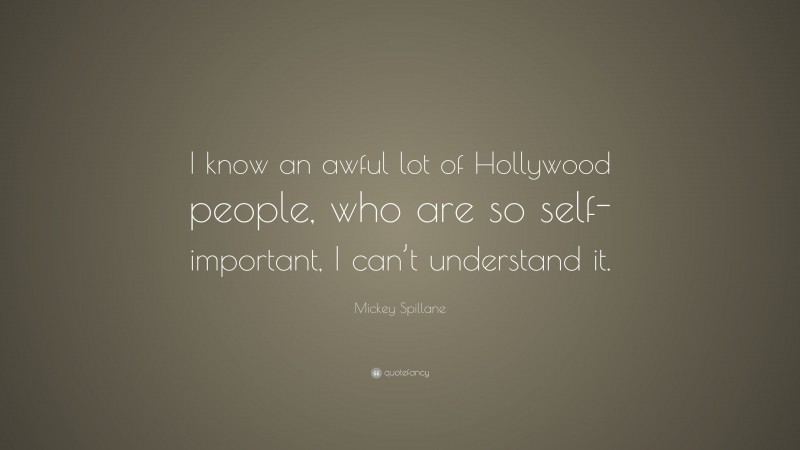 Mickey Spillane Quote: “I know an awful lot of Hollywood people, who are so self-important, I can’t understand it.”