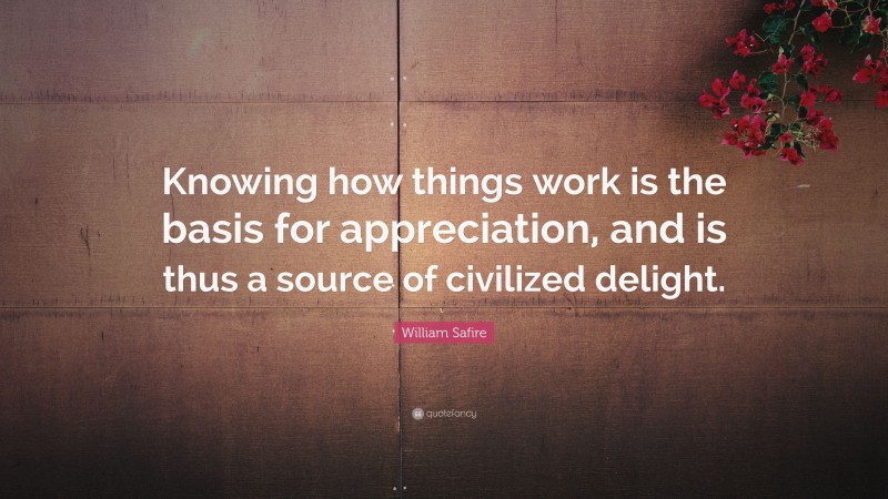 William Safire Quote: “Knowing how things work is the basis for appreciation, and is thus a source of civilized delight.”