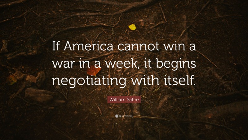 William Safire Quote: “If America cannot win a war in a week, it begins negotiating with itself.”