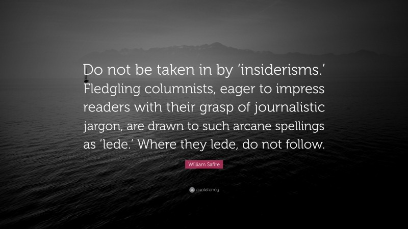 William Safire Quote: “Do not be taken in by ‘insiderisms.’ Fledgling columnists, eager to impress readers with their grasp of journalistic jargon, are drawn to such arcane spellings as ‘lede.’ Where they lede, do not follow.”