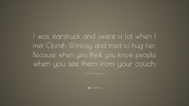 Octavia Spencer Quote: “I was starstruck and sweat a lot when I met Oprah Winfrey and tried to hug her. Because when you think you know people when you see them from your couch.”