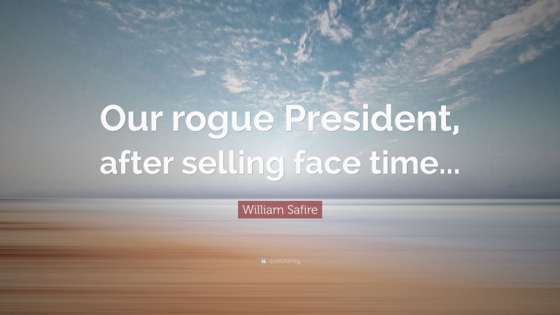William Safire Quote: “Our rogue President, after selling face time...”