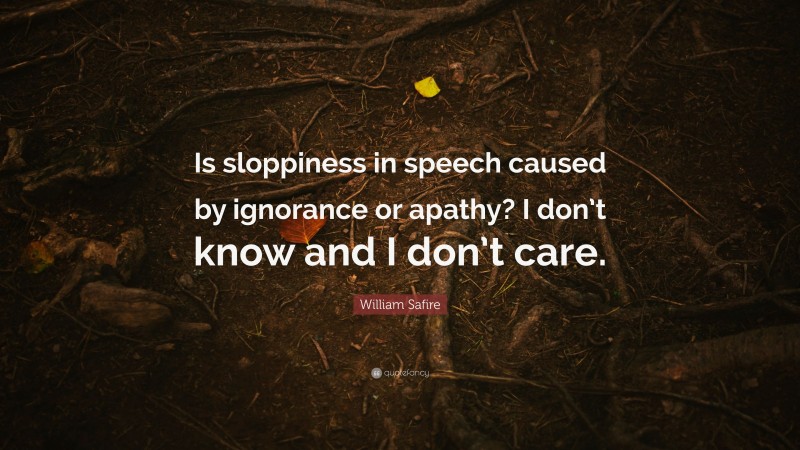William Safire Quote: “Is sloppiness in speech caused by ignorance or apathy? I don’t know and I don’t care.”