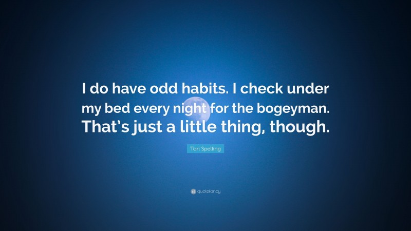 Tori Spelling Quote: “I do have odd habits. I check under my bed every night for the bogeyman. That’s just a little thing, though.”