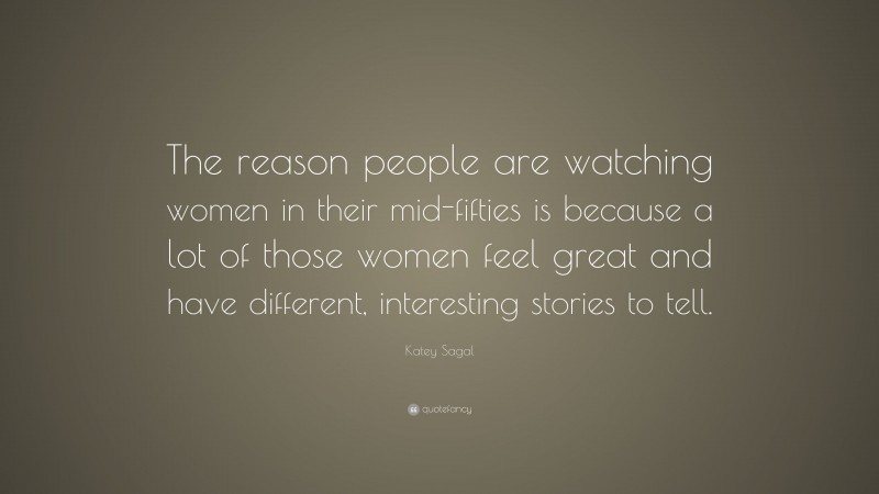 Katey Sagal Quote: “The reason people are watching women in their mid-fifties is because a lot of those women feel great and have different, interesting stories to tell.”