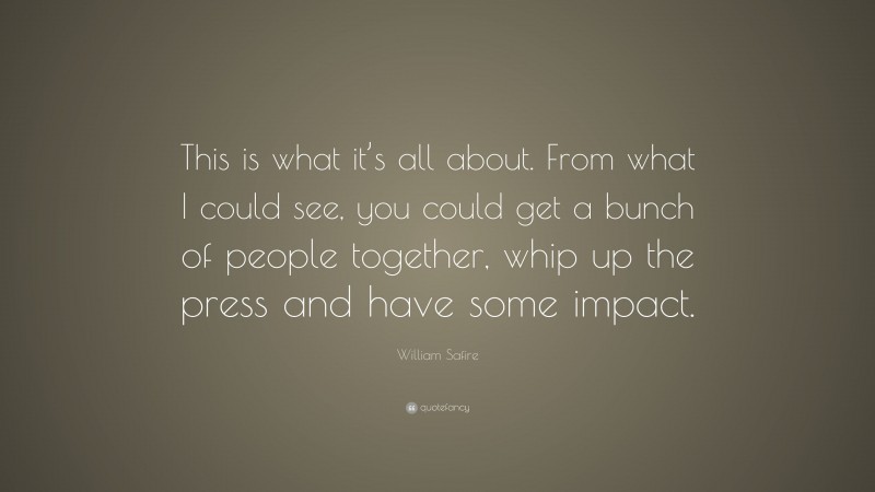 William Safire Quote: “This is what it’s all about. From what I could see, you could get a bunch of people together, whip up the press and have some impact.”