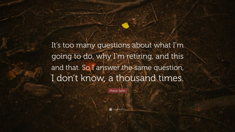 Marat Safin Quote: “It’s too many questions about what I’m going to do, why I’m retiring, and this and that. So I answer the same question, I don’t know, a thousand times.”