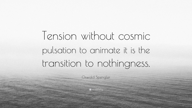 Oswald Spengler Quote: “Tension without cosmic pulsation to animate it is the transition to nothingness.”