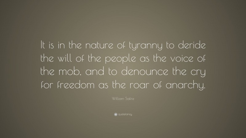 William Safire Quote: “It is in the nature of tyranny to deride the will of the people as the voice of the mob, and to denounce the cry for freedom as the roar of anarchy.”