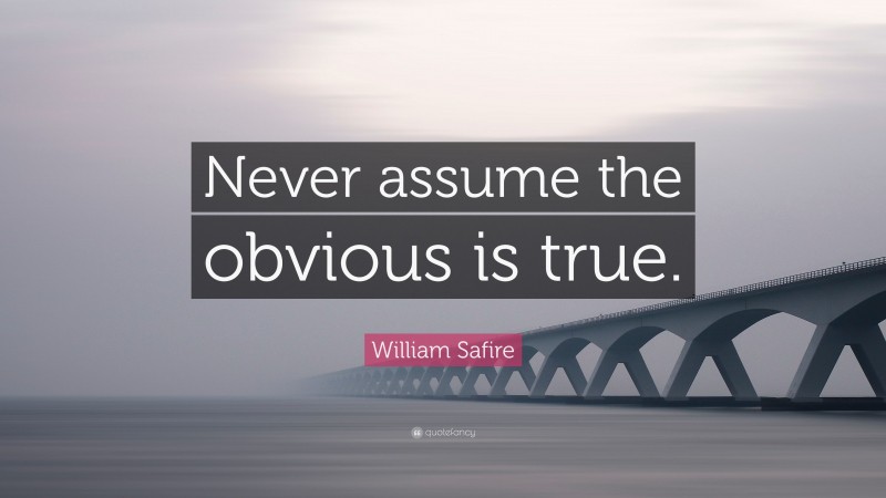William Safire Quote: “Never assume the obvious is true.”