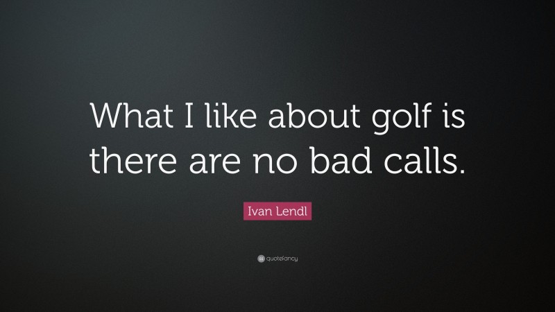Ivan Lendl Quote: “What I like about golf is there are no bad calls.”