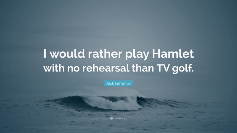 Jack Lemmon Quote: “I would rather play Hamlet with no rehearsal than TV golf.”