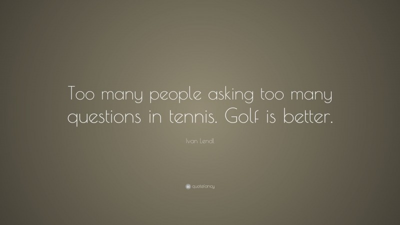 Ivan Lendl Quote: “Too many people asking too many questions in tennis. Golf is better.”