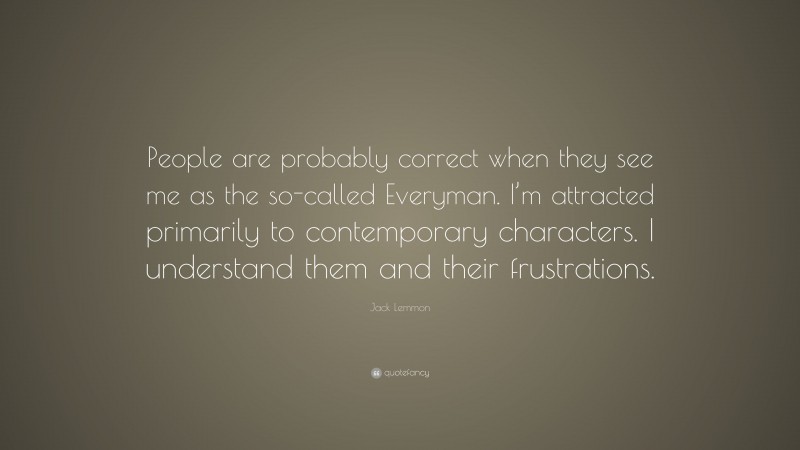 Jack Lemmon Quote: “People are probably correct when they see me as the so-called Everyman. I’m attracted primarily to contemporary characters. I understand them and their frustrations.”