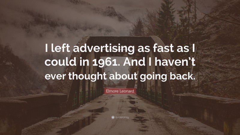 Elmore Leonard Quote: “I left advertising as fast as I could in 1961. And I haven’t ever thought about going back.”