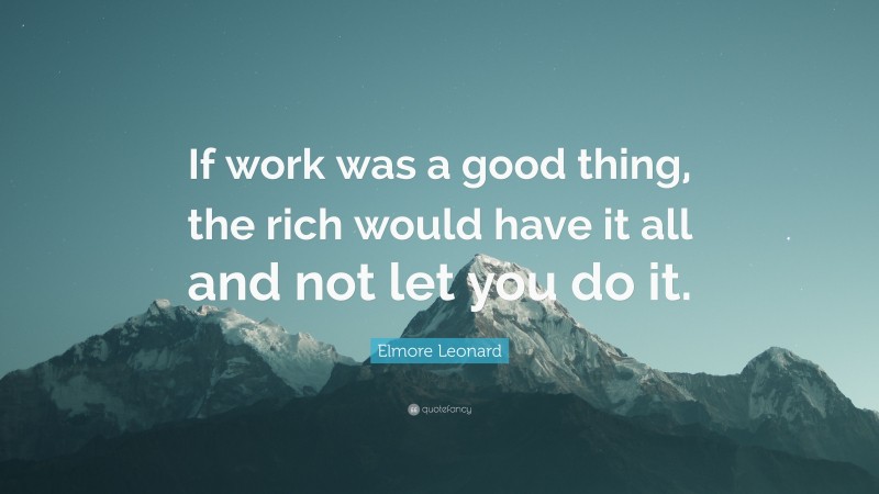 Elmore Leonard Quote: “If work was a good thing, the rich would have it all and not let you do it.”