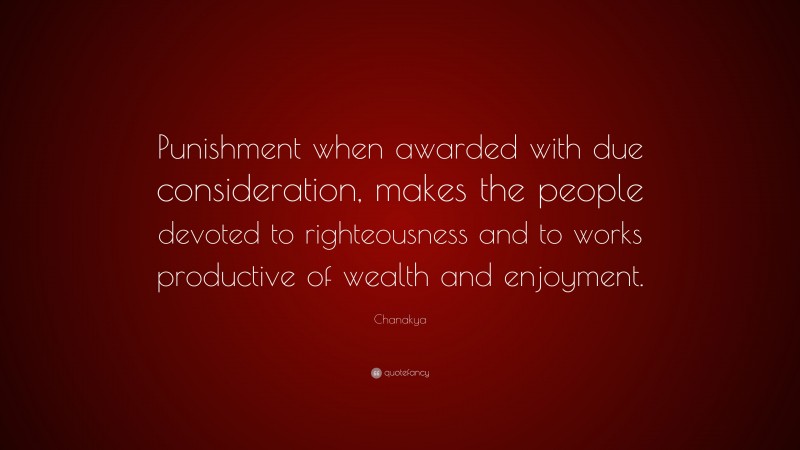 Chanakya Quote: “Punishment when awarded with due consideration, makes the people devoted to righteousness and to works productive of wealth and enjoyment.”