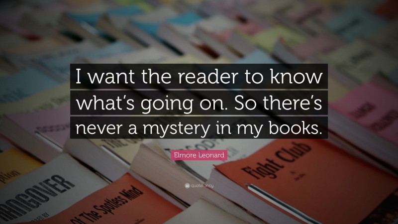 Elmore Leonard Quote: “I want the reader to know what’s going on. So there’s never a mystery in my books.”