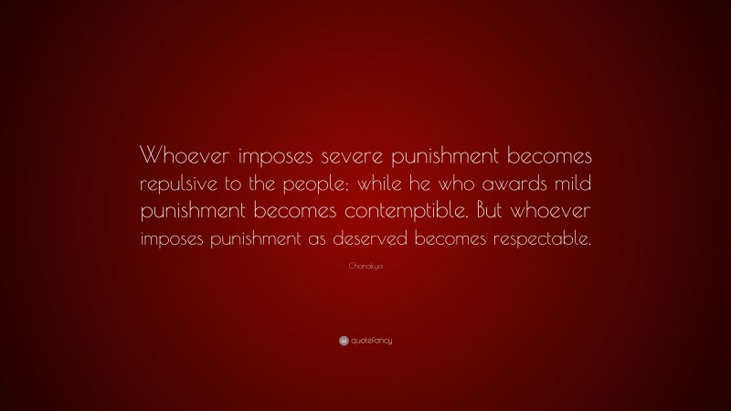 Chanakya Quote: “Whoever imposes severe punishment becomes repulsive to the people; while he who awards mild punishment becomes contemptible. But whoever imposes punishment as deserved becomes respectable.”