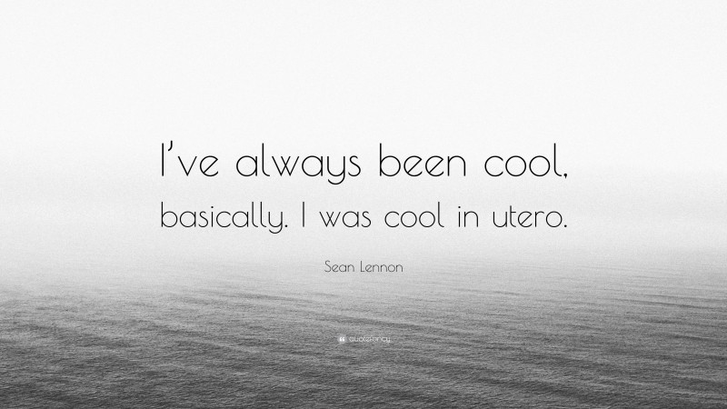 Sean Lennon Quote: “I’ve always been cool, basically. I was cool in utero.”
