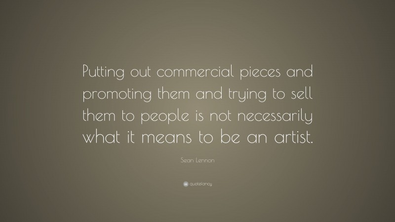 Sean Lennon Quote: “Putting out commercial pieces and promoting them and trying to sell them to people is not necessarily what it means to be an artist.”