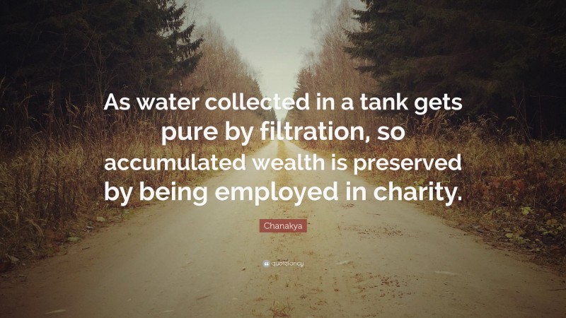 Chanakya Quote: “As water collected in a tank gets pure by filtration, so accumulated wealth is preserved by being employed in charity.”