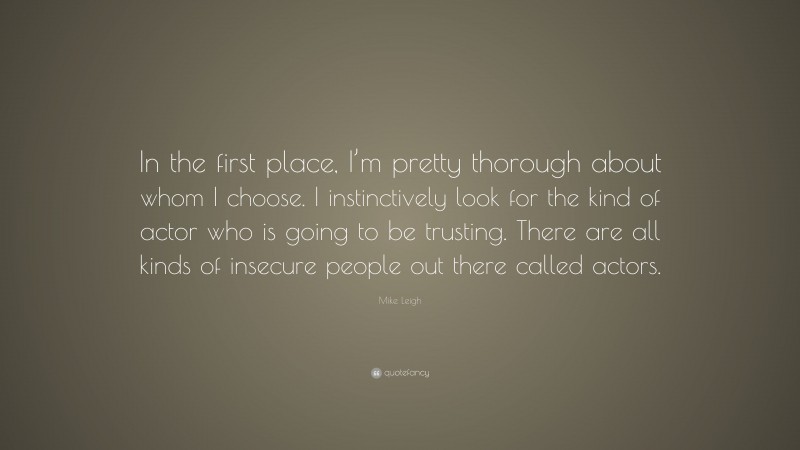 Mike Leigh Quote: “In the first place, I’m pretty thorough about whom I choose. I instinctively look for the kind of actor who is going to be trusting. There are all kinds of insecure people out there called actors.”