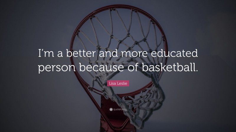 Lisa Leslie Quote: “I’m a better and more educated person because of basketball.”