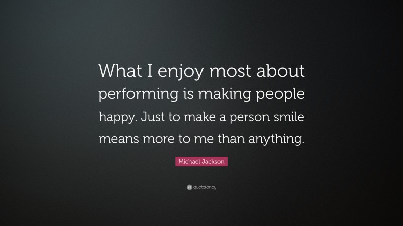 Michael Jackson Quote: “What I enjoy most about performing is making people happy. Just to make a person smile means more to me than anything.”