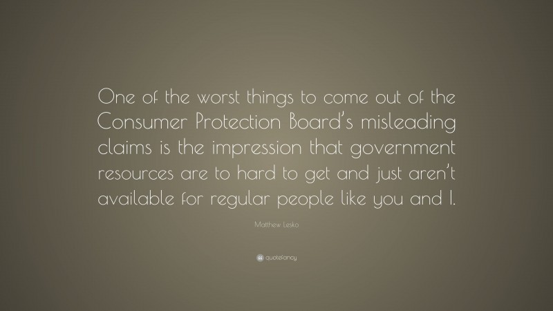 Matthew Lesko Quote: “One of the worst things to come out of the Consumer Protection Board’s misleading claims is the impression that government resources are to hard to get and just aren’t available for regular people like you and I.”