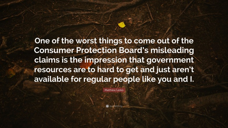 Matthew Lesko Quote: “One of the worst things to come out of the Consumer Protection Board’s misleading claims is the impression that government resources are to hard to get and just aren’t available for regular people like you and I.”
