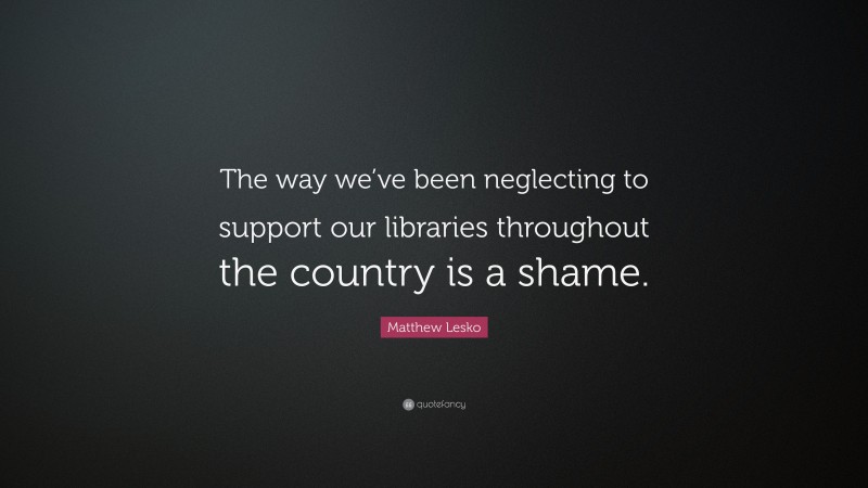 Matthew Lesko Quote: “The way we’ve been neglecting to support our libraries throughout the country is a shame.”