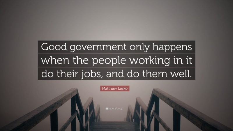 Matthew Lesko Quote: “Good government only happens when the people working in it do their jobs, and do them well.”