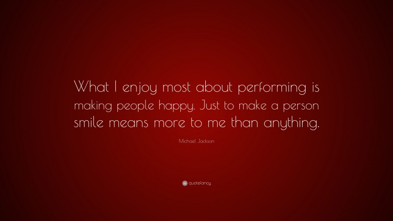 Michael Jackson Quote: “What I enjoy most about performing is making people happy. Just to make a person smile means more to me than anything.”