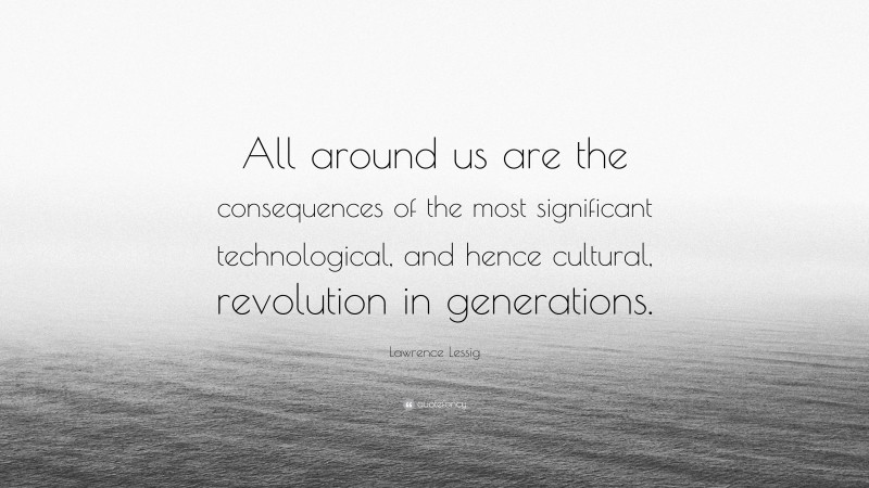 Lawrence Lessig Quote: “All around us are the consequences of the most significant technological, and hence cultural, revolution in generations.”
