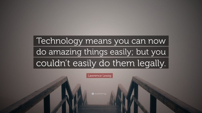 Lawrence Lessig Quote: “Technology means you can now do amazing things easily; but you couldn’t easily do them legally.”